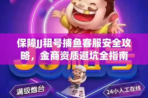 保障JJ租号捕鱼客服安全攻略，金商资质避坑全指南