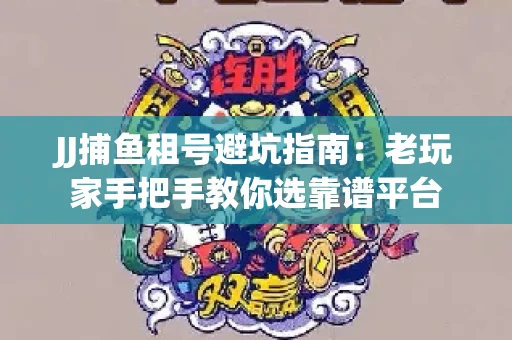 JJ捕鱼租号避坑指南：老玩家手把手教你选靠谱平台