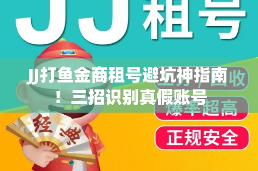 JJ打鱼金商租号避坑神指南！三招识别真假账号