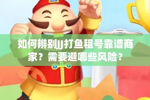 如何辨别JJ打鱼租号靠谱商家？需要避哪些风险？