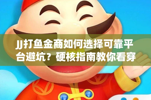 JJ打鱼金商如何选择可靠平台避坑？硬核指南教你看穿骗局保本金