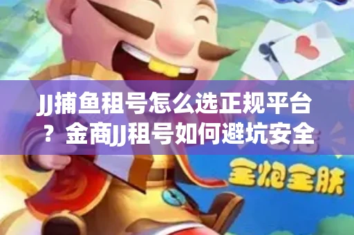 JJ捕鱼租号怎么选正规平台？金商JJ租号如何避坑安全交易？