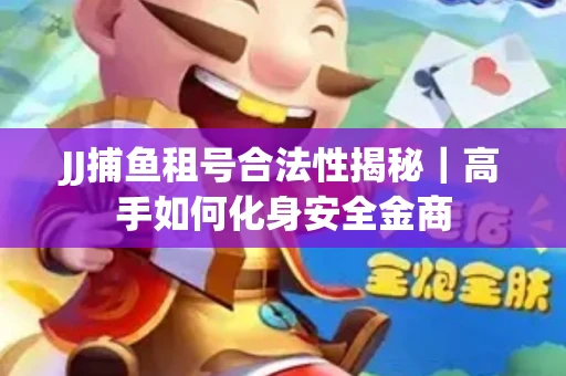 JJ捕鱼租号合法性揭秘｜高手如何化身安全金商