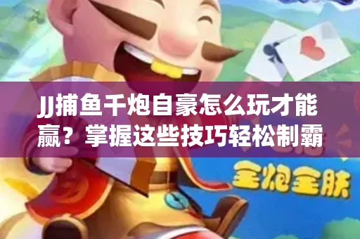 JJ捕鱼千炮自豪怎么玩才能赢？掌握这些技巧轻松制霸