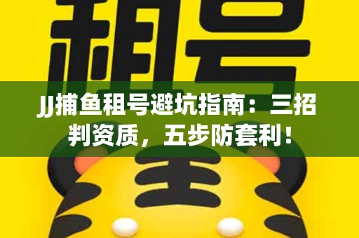 JJ捕鱼租号避坑指南：三招判资质，五步防套利！
