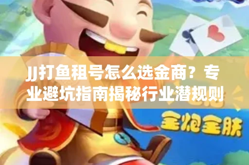 JJ打鱼租号怎么选金商？专业避坑指南揭秘行业潜规则
