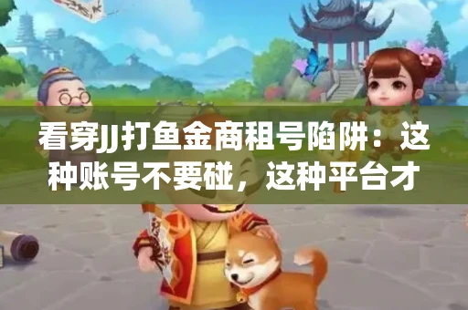 看穿JJ打鱼金商租号陷阱：这种账号不要碰，这种平台才靠谱